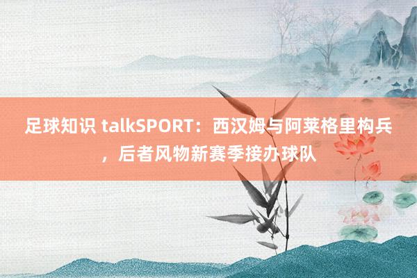 足球知识 talkSPORT：西汉姆与阿莱格里构兵，后者风物新赛季接办球队