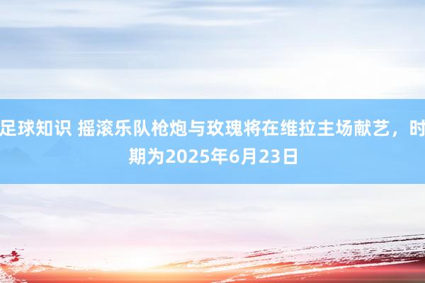 足球知识 摇滚乐队枪炮与玫瑰将在维拉主场献艺，时期为2025年6月23日