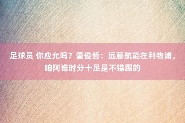 足球员 你应允吗？肇俊哲：远藤航能在利物浦，咱阿谁时分十足是不错踢的