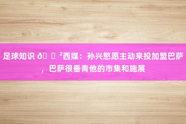 足球知识 😲西媒：孙兴慜愿主动来投加盟巴萨，巴萨很垂青他的市集和施展