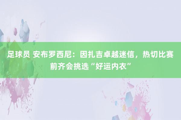 足球员 安布罗西尼：因扎吉卓越迷信，热切比赛前齐会挑选“好运内衣”