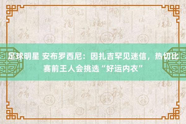 足球明星 安布罗西尼：因扎吉罕见迷信，热切比赛前王人会挑选“好运内衣”