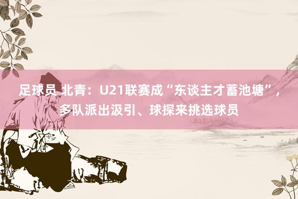 足球员 北青：U21联赛成“东谈主才蓄池塘”，多队派出汲引、球探来挑选球员