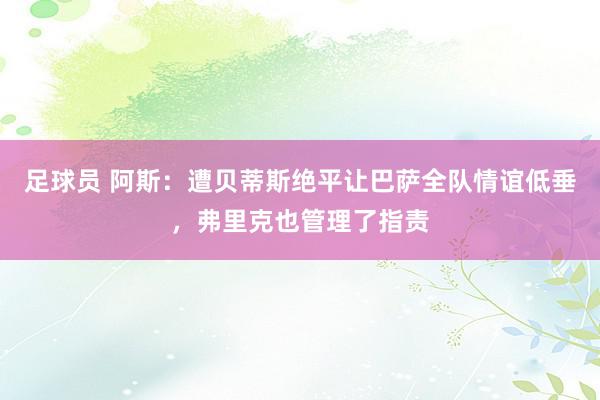 足球员 阿斯：遭贝蒂斯绝平让巴萨全队情谊低垂，弗里克也管理了指责