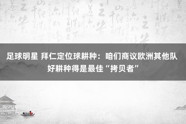 足球明星 拜仁定位球耕种：咱们商议欧洲其他队 好耕种得是最佳“拷贝者”