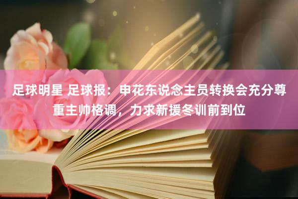 足球明星 足球报：申花东说念主员转换会充分尊重主帅格调，力求新援冬训前到位