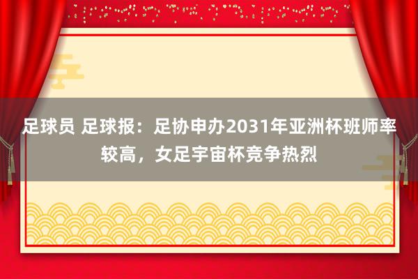 足球员 足球报：足协申办2031年亚洲杯班师率较高，女足宇宙杯竞争热烈