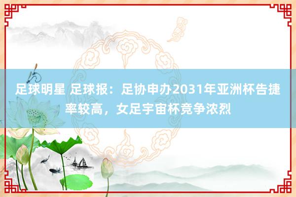 足球明星 足球报：足协申办2031年亚洲杯告捷率较高，女足宇宙杯竞争浓烈