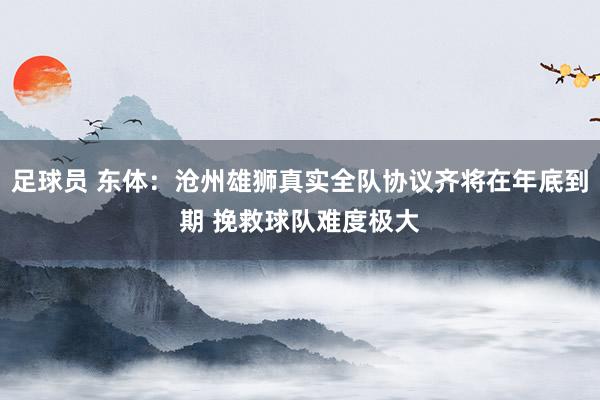 足球员 东体：沧州雄狮真实全队协议齐将在年底到期 挽救球队难度极大