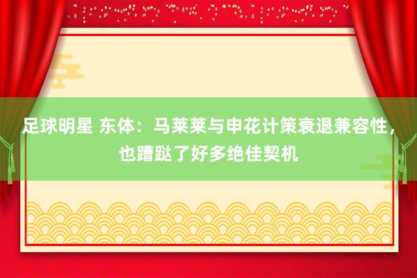 足球明星 东体：马莱莱与申花计策衰退兼容性，也蹧跶了好多绝佳契机