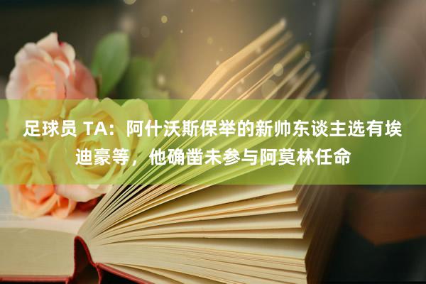 足球员 TA：阿什沃斯保举的新帅东谈主选有埃迪豪等，他确凿未参与阿莫林任命