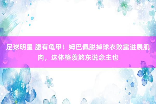 足球明星 腹有龟甲！姆巴佩脱掉球衣败露进展肌肉，这体格羡煞东说念主也