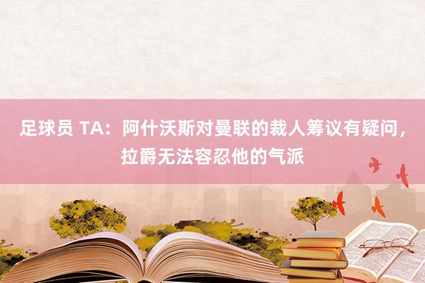 足球员 TA：阿什沃斯对曼联的裁人筹议有疑问，拉爵无法容忍他的气派