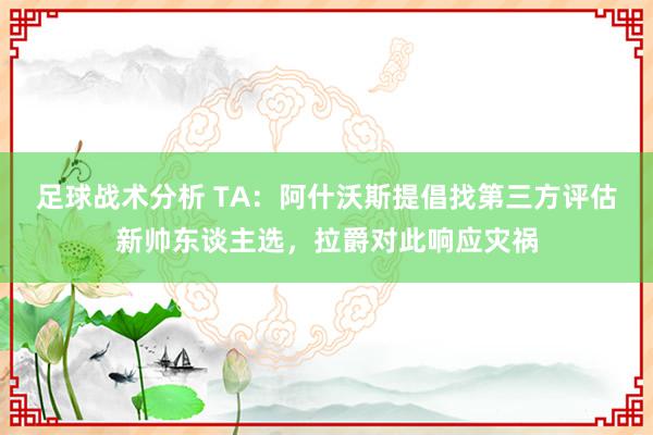 足球战术分析 TA：阿什沃斯提倡找第三方评估新帅东谈主选，拉爵对此响应灾祸