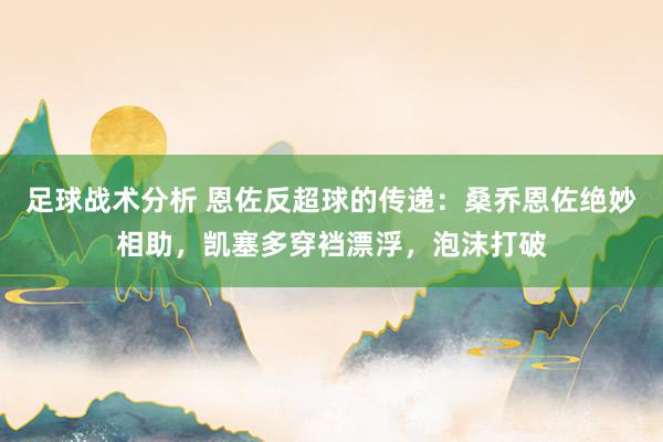 足球战术分析 恩佐反超球的传递：桑乔恩佐绝妙相助，凯塞多穿裆漂浮，泡沫打破