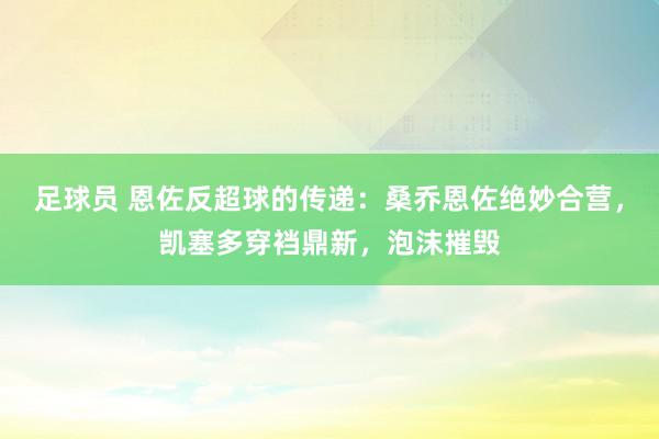 足球员 恩佐反超球的传递：桑乔恩佐绝妙合营，凯塞多穿裆鼎新，泡沫摧毁