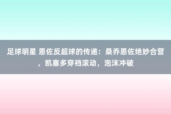 足球明星 恩佐反超球的传递：桑乔恩佐绝妙合营，凯塞多穿裆滚动，泡沫冲破