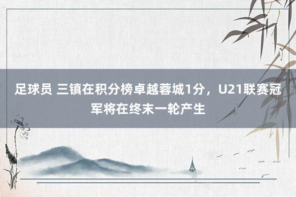 足球员 三镇在积分榜卓越蓉城1分，U21联赛冠军将在终末一轮产生