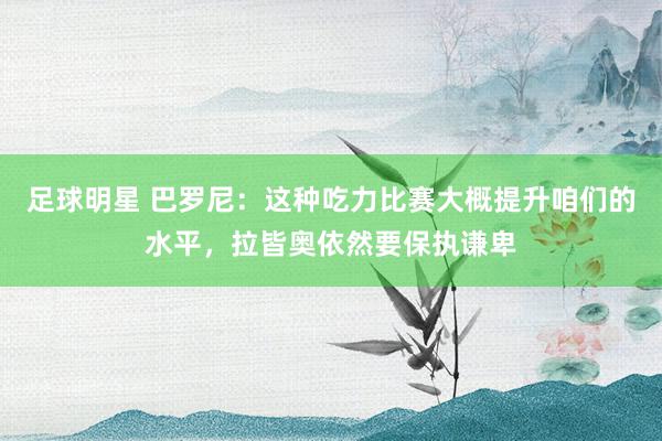 足球明星 巴罗尼：这种吃力比赛大概提升咱们的水平，拉皆奥依然要保执谦卑