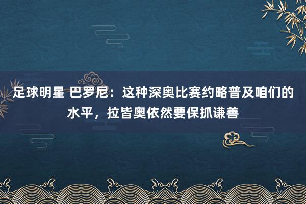 足球明星 巴罗尼：这种深奥比赛约略普及咱们的水平，拉皆奥依然要保抓谦善