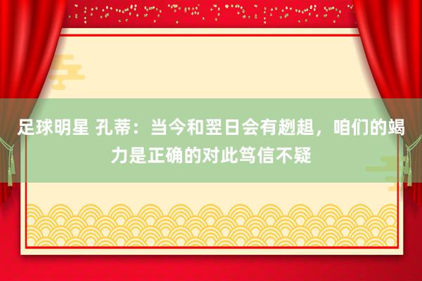 足球明星 孔蒂：当今和翌日会有趔趄，咱们的竭力是正确的对此笃信不疑