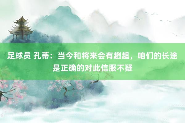 足球员 孔蒂：当今和将来会有趔趄，咱们的长途是正确的对此信服不疑