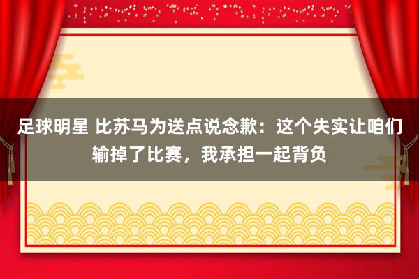 足球明星 比苏马为送点说念歉：这个失实让咱们输掉了比赛，我承担一起背负