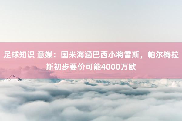 足球知识 意媒：国米海涵巴西小将雷斯，帕尔梅拉斯初步要价可能4000万欧