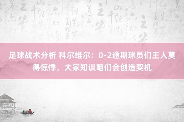 足球战术分析 科尔维尔：0-2逾期球员们王人莫得惊悸，大家知谈咱们会创造契机