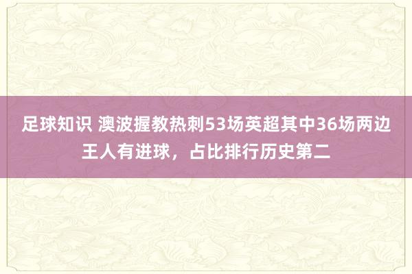 足球知识 澳波握教热刺53场英超其中36场两边王人有进球，占比排行历史第二