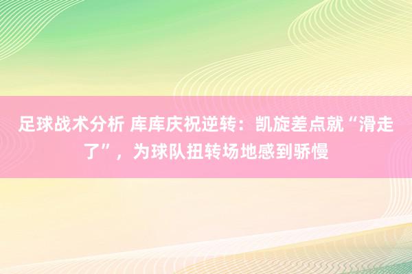 足球战术分析 库库庆祝逆转：凯旋差点就“滑走了”，为球队扭转场地感到骄慢