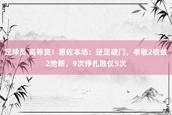 足球员 高等货！恩佐本场：逆足破门，孝敬2收敛2抢断，9次挣扎胜仗5次