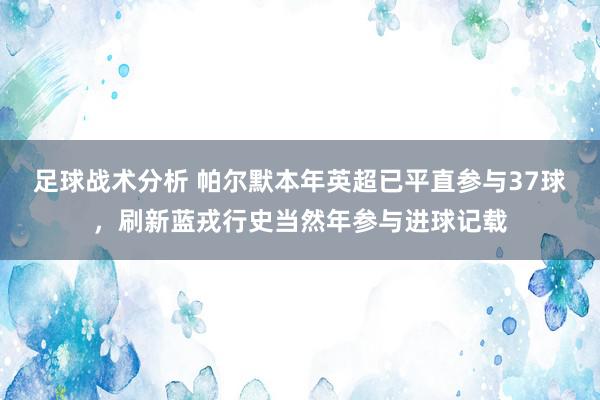 足球战术分析 帕尔默本年英超已平直参与37球，刷新蓝戎行史当然年参与进球记载