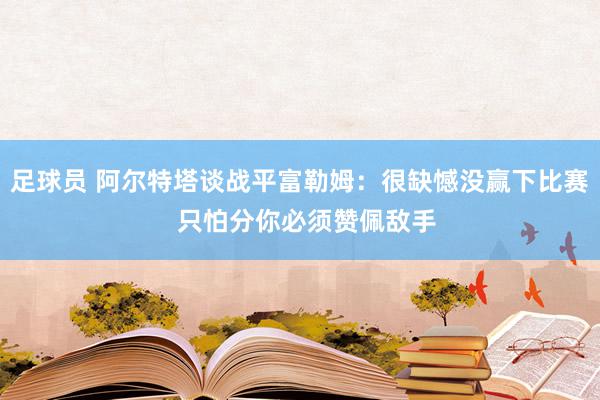 足球员 阿尔特塔谈战平富勒姆：很缺憾没赢下比赛  只怕分你必须赞佩敌手