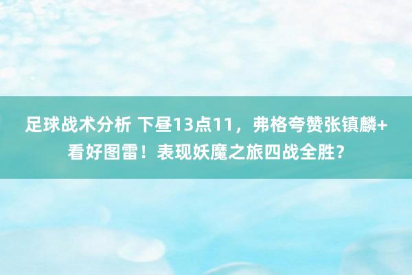 足球战术分析 下昼13点11，弗格夸赞张镇麟+看好图雷！表现妖魔之旅四战全胜？