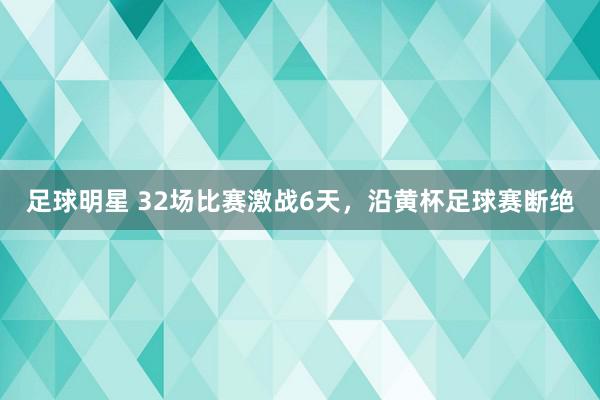 足球明星 32场比赛激战6天，沿黄杯足球赛断绝