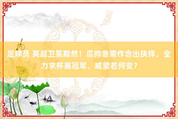 足球员 英超卫冕黯然！瓜帅急需作念出抉择，全力求杯赛冠军，威望若何变？