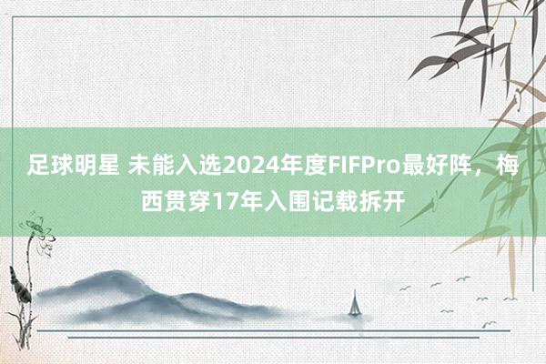 足球明星 未能入选2024年度FIFPro最好阵，梅西贯穿17年入围记载拆开