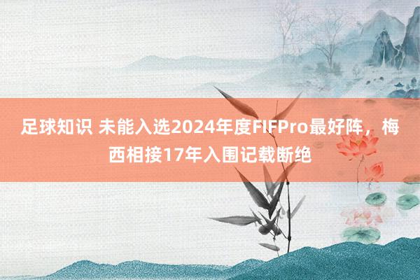 足球知识 未能入选2024年度FIFPro最好阵，梅西相接17年入围记载断绝