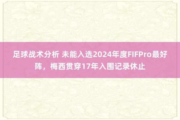 足球战术分析 未能入选2024年度FIFPro最好阵，梅西贯穿17年入围记录休止