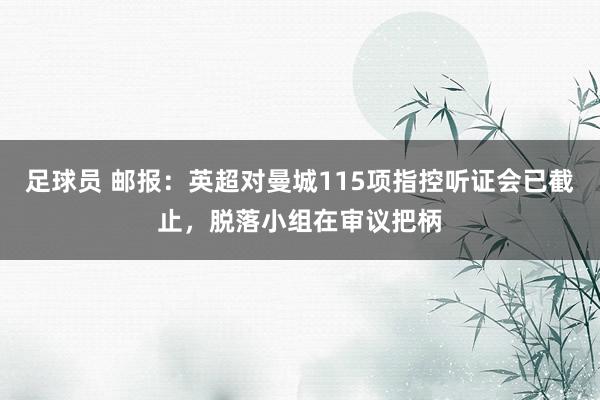 足球员 邮报：英超对曼城115项指控听证会已截止，脱落小组在审议把柄